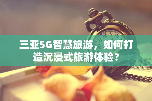 三亚5G智慧旅游，如何打造沉浸式旅游体验？