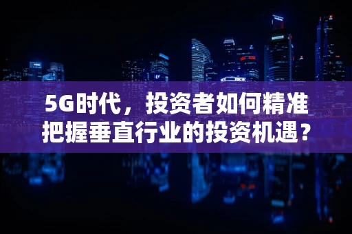 5G时代，投资者如何精准把握垂直行业的投资机遇？