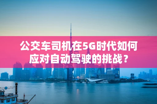 公交车司机在5G时代如何应对自动驾驶的挑战？