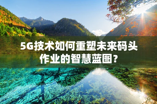 5G技术如何重塑未来码头作业的智慧蓝图？