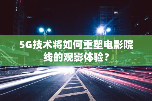 5G技术将如何重塑电影院线的观影体验？