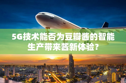 5G技术能否为豆瓣酱的智能生产带来酱新体验？
