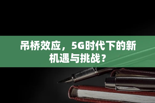 吊桥效应，5G时代下的新机遇与挑战？