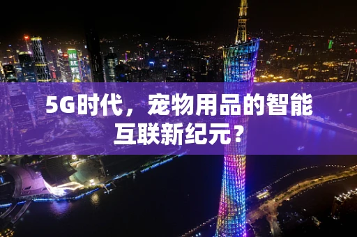 5G时代，宠物用品的智能互联新纪元？