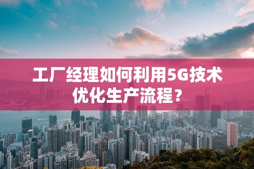 工厂经理如何利用5G技术优化生产流程？