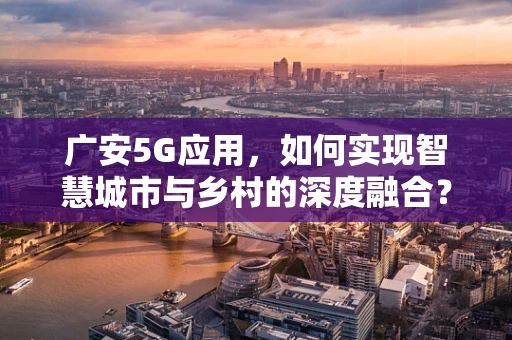 广安5G应用，如何实现智慧城市与乡村的深度融合？