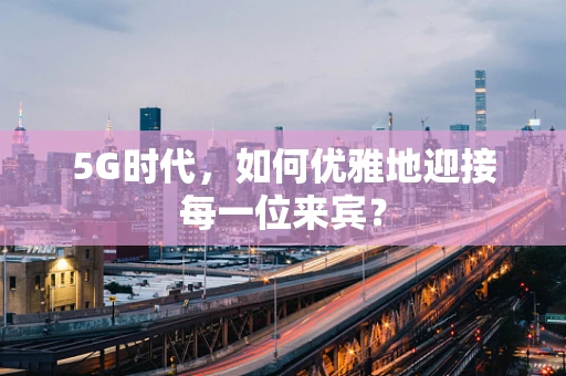 5G时代，如何优雅地迎接每一位来宾？