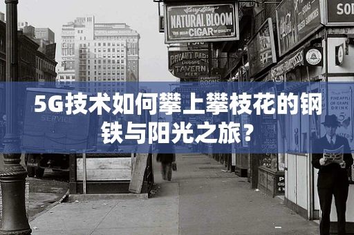 5G技术如何攀上攀枝花的钢铁与阳光之旅？