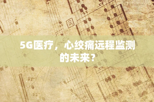 5G医疗，心绞痛远程监测的未来？
