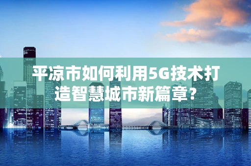 平凉市如何利用5G技术打造智慧城市新篇章？
