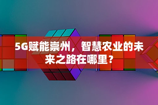 5G赋能崇州，智慧农业的未来之路在哪里？
