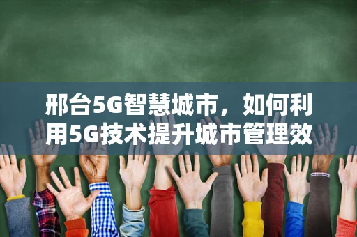 邢台5G智慧城市，如何利用5G技术提升城市管理效率？