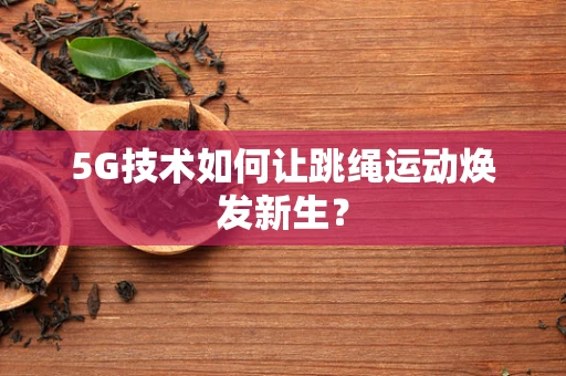 5G技术如何让跳绳运动焕发新生？