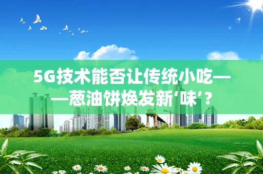5G技术能否让传统小吃——葱油饼焕发新‘味’？