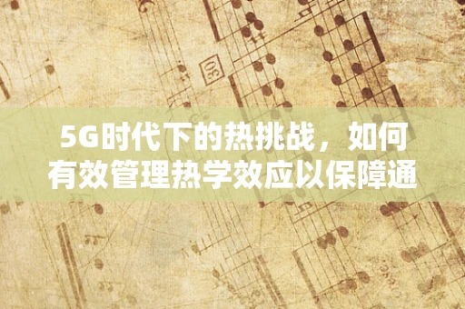 5G时代下的热挑战，如何有效管理热学效应以保障通信设备稳定运行？