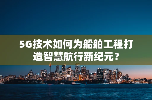 5G技术如何为船舶工程打造智慧航行新纪元？