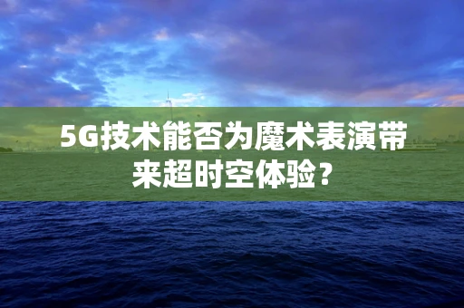 5G技术能否为魔术表演带来超时空体验？