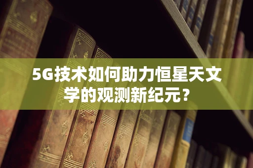 5G技术如何助力恒星天文学的观测新纪元？