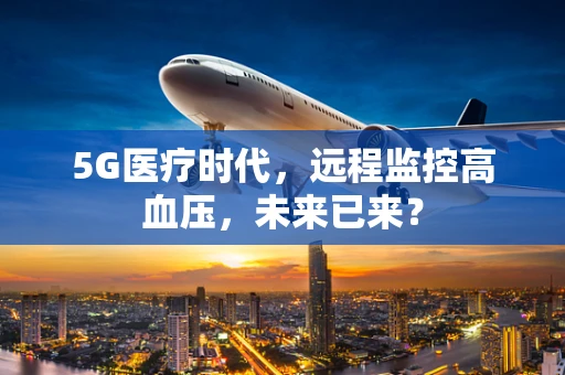 5G医疗时代，远程监控高血压，未来已来？