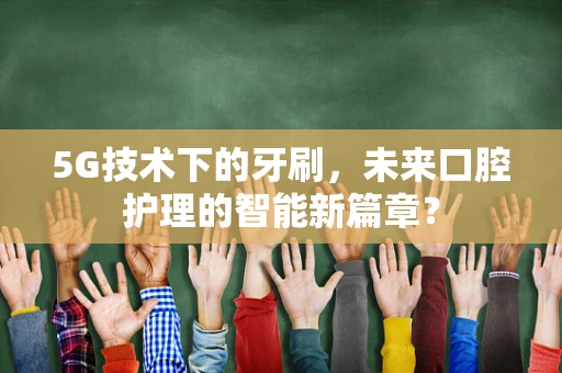 5G技术下的牙刷，未来口腔护理的智能新篇章？