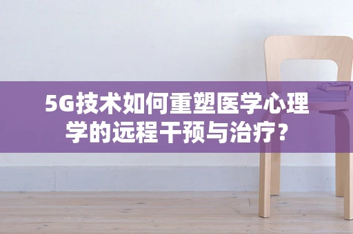 5G技术如何重塑医学心理学的远程干预与治疗？