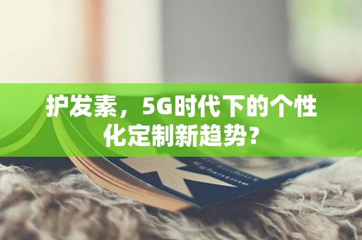 护发素，5G时代下的个性化定制新趋势？