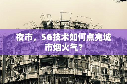 夜市，5G技术如何点亮城市烟火气？