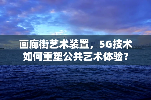 画廊街艺术装置，5G技术如何重塑公共艺术体验？