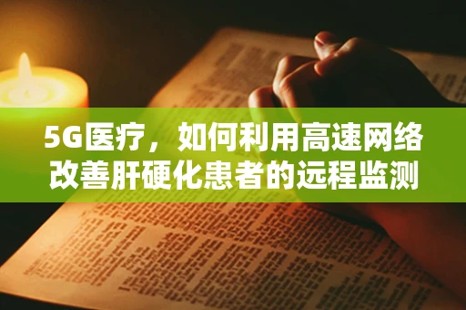 5G医疗，如何利用高速网络改善肝硬化患者的远程监测与管理？