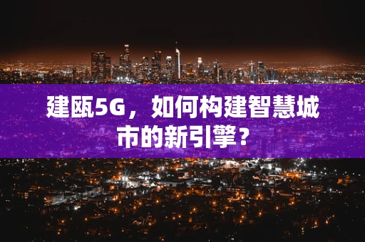 建瓯5G，如何构建智慧城市的新引擎？