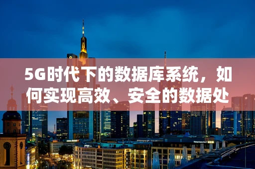 5G时代下的数据库系统，如何实现高效、安全的数据处理？