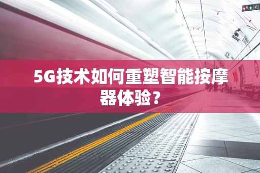 5G技术如何重塑智能按摩器体验？