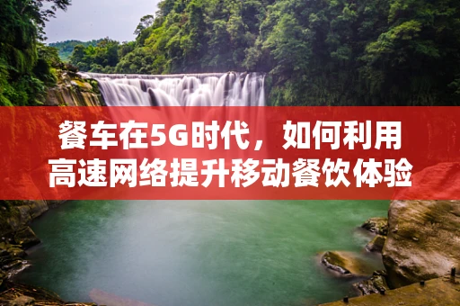 餐车在5G时代，如何利用高速网络提升移动餐饮体验？