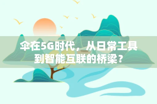 伞在5G时代，从日常工具到智能互联的桥梁？