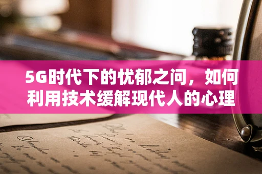 5G时代下的忧郁之问，如何利用技术缓解现代人的心理孤岛？