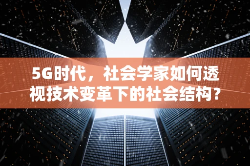 5G时代，社会学家如何透视技术变革下的社会结构？