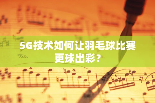 5G技术如何让羽毛球比赛更球出彩？