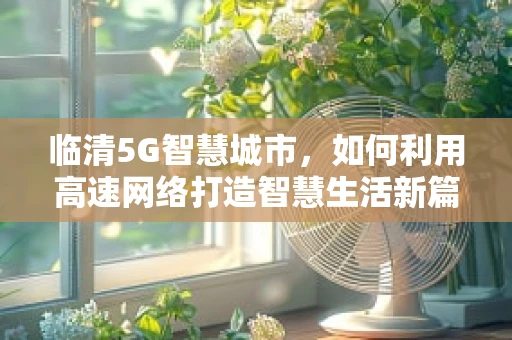 临清5G智慧城市，如何利用高速网络打造智慧生活新篇章？