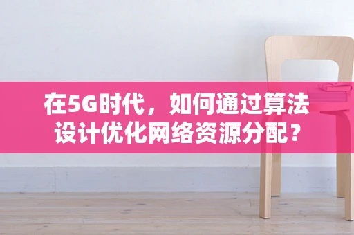 在5G时代，如何通过算法设计优化网络资源分配？