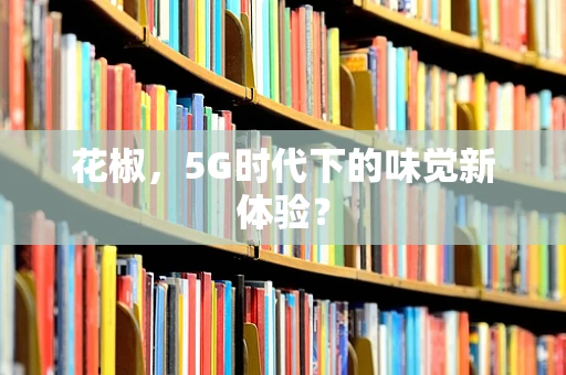 花椒，5G时代下的味觉新体验？