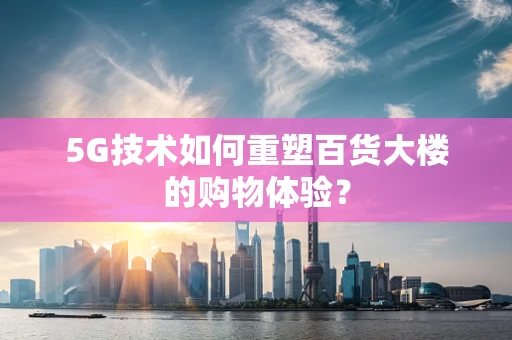 5G技术如何重塑百货大楼的购物体验？