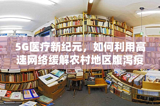 5G医疗新纪元，如何利用高速网络缓解农村地区腹泻疫情？