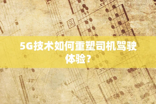 5G技术如何重塑司机驾驶体验？