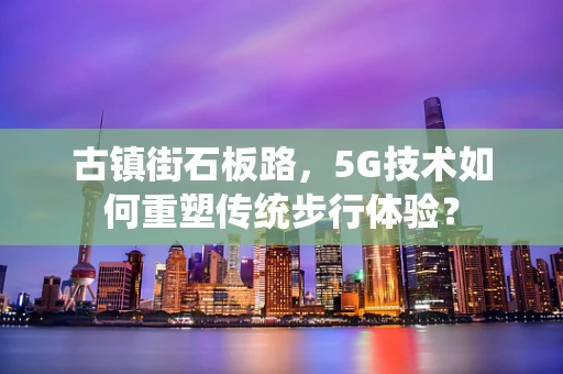 古镇街石板路，5G技术如何重塑传统步行体验？
