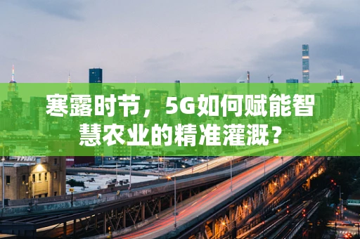 寒露时节，5G如何赋能智慧农业的精准灌溉？