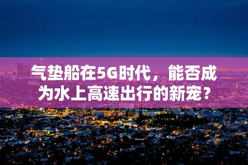 气垫船在5G时代，能否成为水上高速出行的新宠？