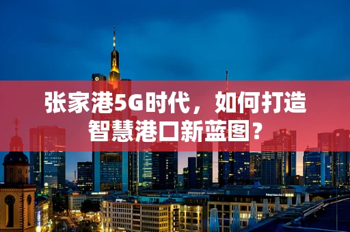 张家港5G时代，如何打造智慧港口新蓝图？