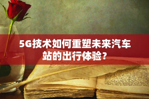 5G技术如何重塑未来汽车站的出行体验？