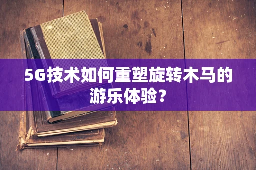 5G技术如何重塑旋转木马的游乐体验？