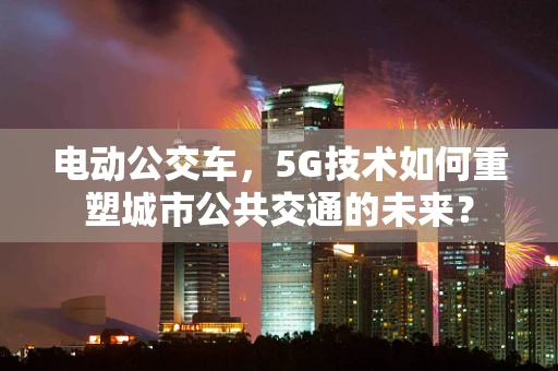 电动公交车，5G技术如何重塑城市公共交通的未来？